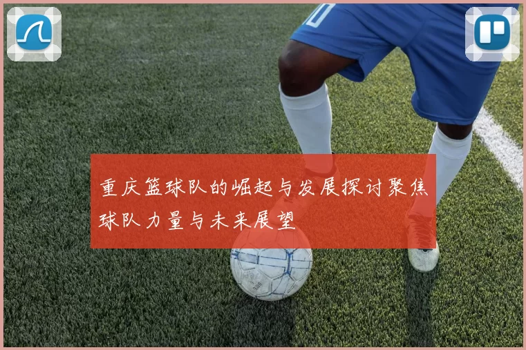 重庆篮球队的崛起与发展探讨聚焦球队力量与未来展望