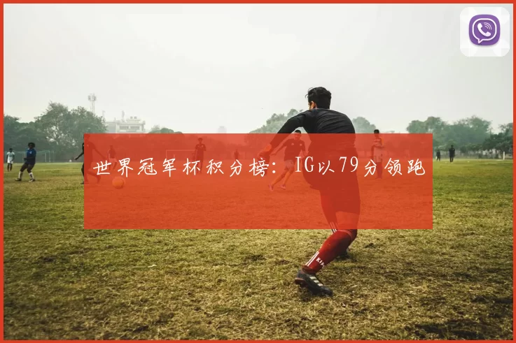 世界冠军杯积分榜：IG以79分领跑