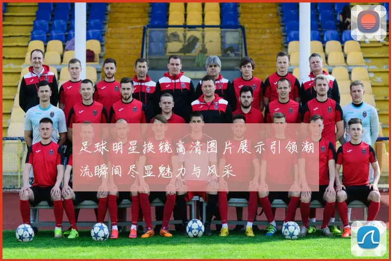 足球明星换镜高清图片展示引领潮流瞬间尽显魅力与风采