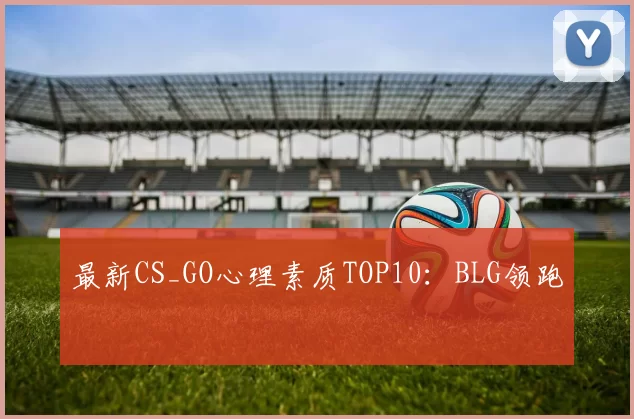 最新CS_GO心理素质TOP10：BLG领跑