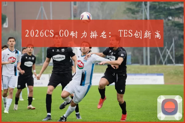 2026CS_GO耐力排名：TES创新高