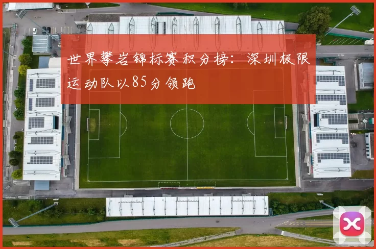 世界攀岩锦标赛积分榜：深圳极限运动队以85分领跑