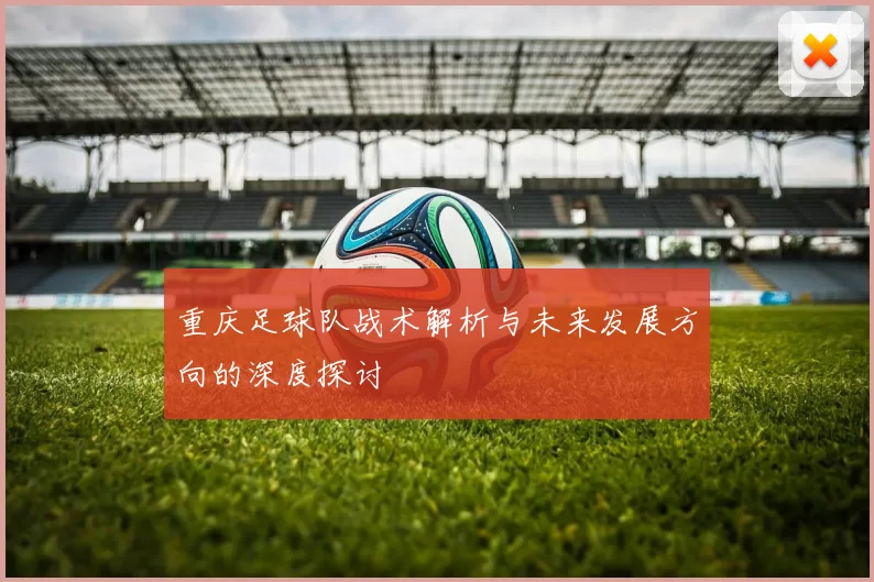 重庆足球队战术解析与未来发展方向的深度探讨