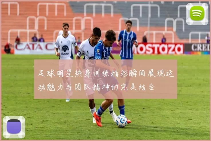足球明星热身训练精彩瞬间展现运动魅力与团队精神的完美结合