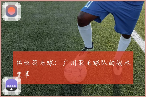 热议羽毛球：广州羽毛球队的战术变革