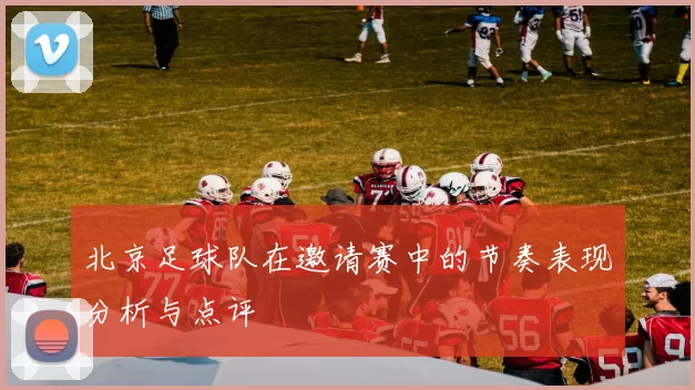北京足球队在邀请赛中的节奏表现分析与点评