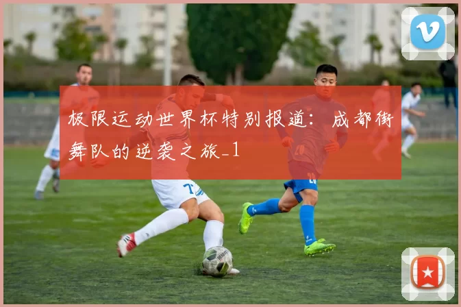 极限运动世界杯特别报道：成都街舞队的逆袭之旅_1