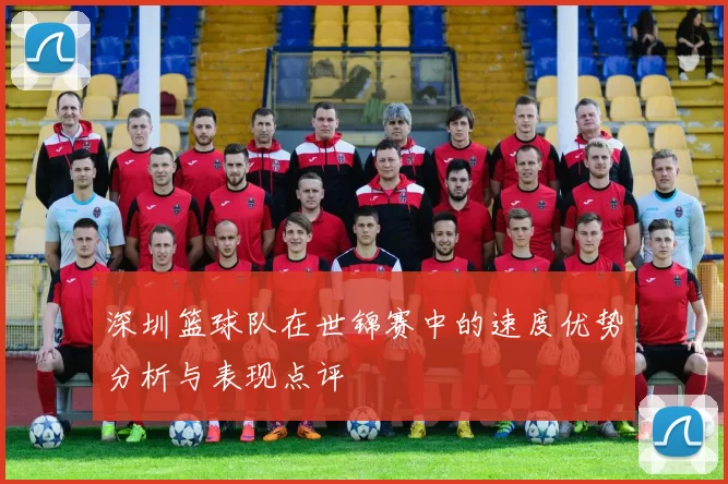深圳篮球队在世锦赛中的速度优势分析与表现点评