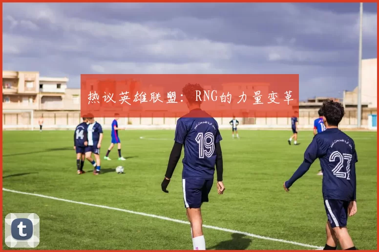 热议英雄联盟：RNG的力量变革