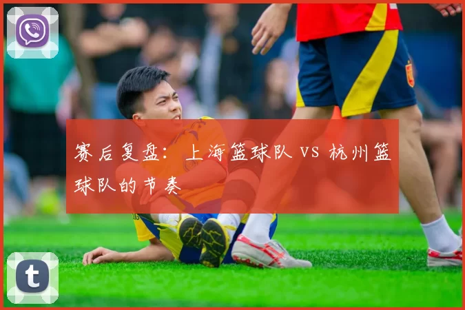 赛后复盘：上海篮球队 vs 杭州篮球队的节奏