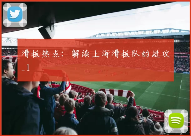 滑板热点：解读上海滑板队的进攻_1