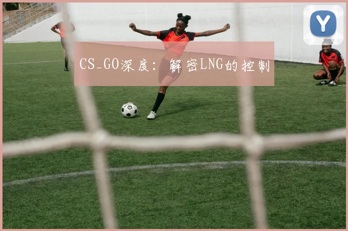 CS_GO深度：解密LNG的控制